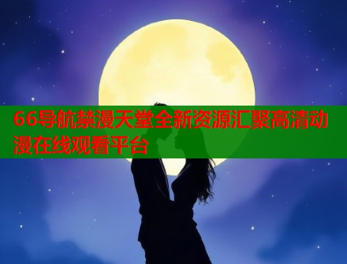66导航禁漫天堂全新资源汇聚高清动漫在线观看平台  第1张