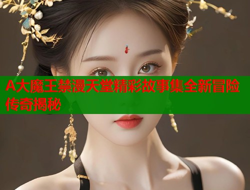 A大魔王禁漫天堂精彩故事集全新冒险传奇揭秘  第1张