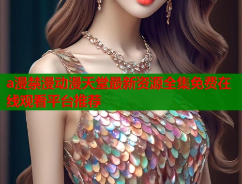 a漫禁漫动漫天堂最新资源全集免费在线观看平台推荐  第1张