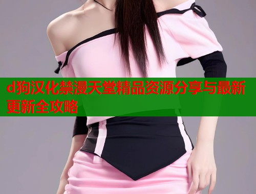 d狗汉化禁漫天堂精品资源分享与最新更新全攻略  第2张