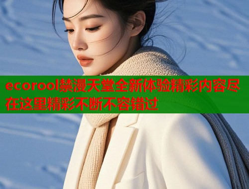 ecorool禁漫天堂全新体验精彩内容尽在这里精彩不断不容错过  第1张
