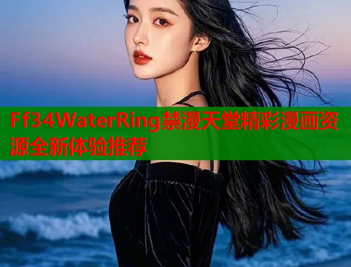Ff34WaterRing禁漫天堂精彩漫画资源全新体验推荐  第1张