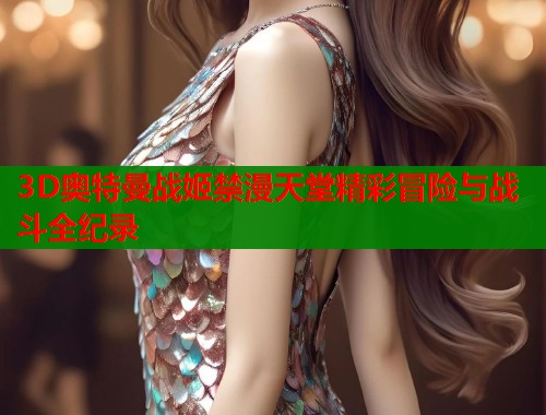 3D奥特曼战姬禁漫天堂精彩冒险与战斗全纪录  第1张