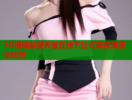 3D漫画禁漫天堂在线下拉式高清资源全攻略  第1张