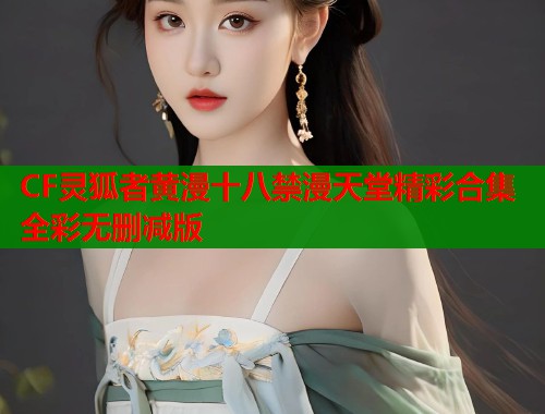 CF灵狐者黄漫十八禁漫天堂精彩合集全彩无删减版  第2张