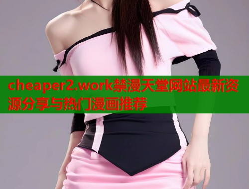 cheaper2.work禁漫天堂网站最新资源分享与热门漫画推荐  第1张
