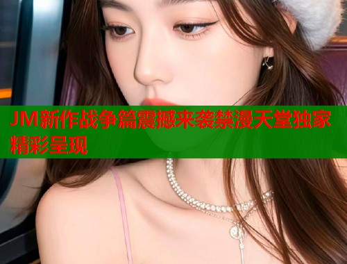 JM新作战争篇震撼来袭禁漫天堂独家精彩呈现  第1张