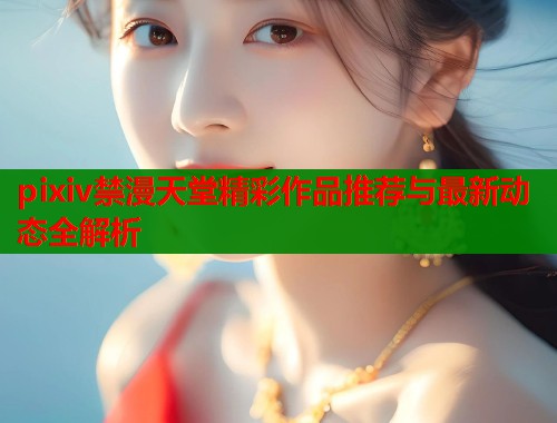 pixiv禁漫天堂精彩作品推荐与最新动态全解析  第1张