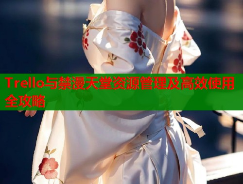 Trello与禁漫天堂资源管理及高效使用全攻略  第1张