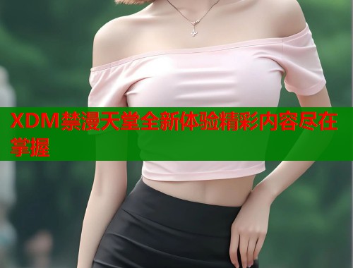 XDM禁漫天堂全新体验精彩内容尽在掌握  第2张