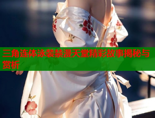 三角连体泳装禁漫天堂精彩故事揭秘与赏析  第2张