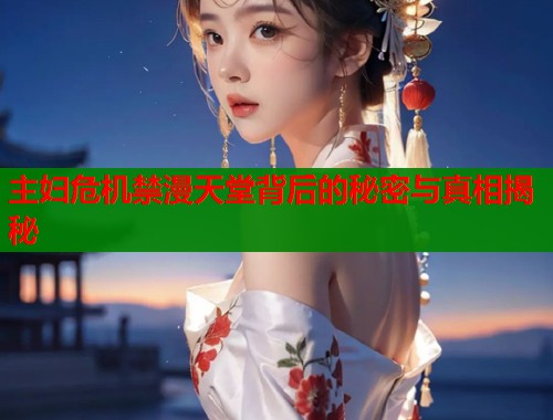 主妇危机禁漫天堂背后的秘密与真相揭秘  第1张