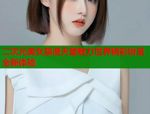 二次元美女禁漫天堂魅力世界精彩纷呈全新体验  第1张