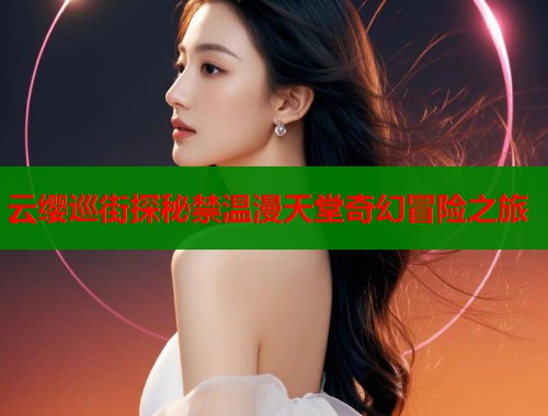 云缨巡街探秘禁温漫天堂奇幻冒险之旅  第1张