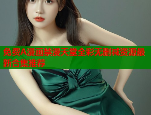 免费A漫画禁漫天堂全彩无删减资源最新合集推荐  第2张