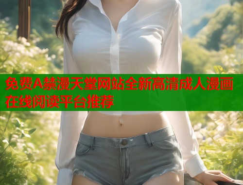 免费A禁漫天堂网站全新高清成人漫画在线阅读平台推荐  第1张