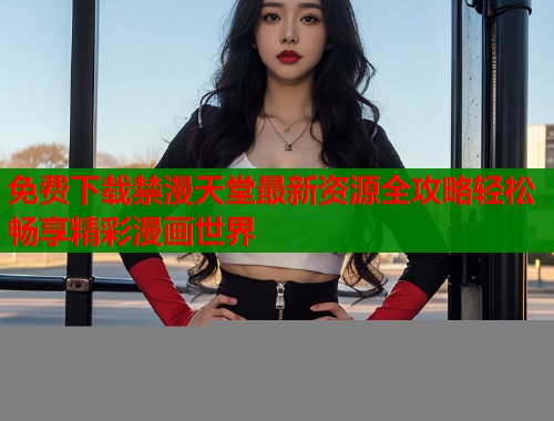 免费下载禁漫天堂最新资源全攻略轻松畅享精彩漫画世界  第1张