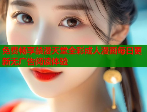 免费畅享禁漫天堂全彩成人漫画每日更新无广告阅读体验  第1张