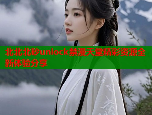 北北北砂unlock禁漫天堂精彩资源全新体验分享  第1张
