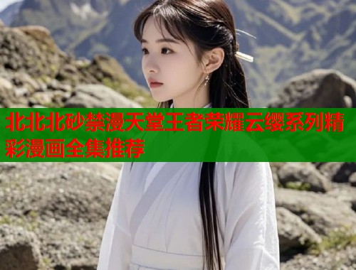 北北北砂禁漫天堂王者荣耀云缨系列精彩漫画全集推荐  第1张