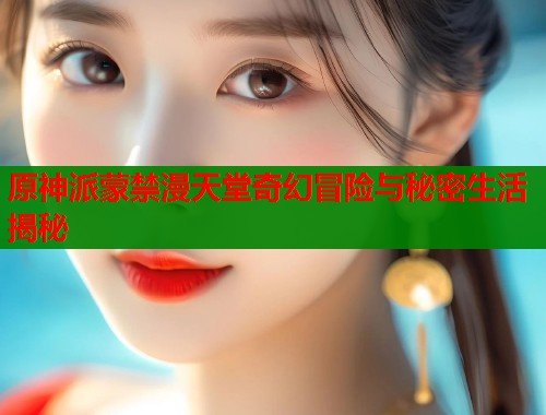 原神派蒙禁漫天堂奇幻冒险与秘密生活揭秘  第1张