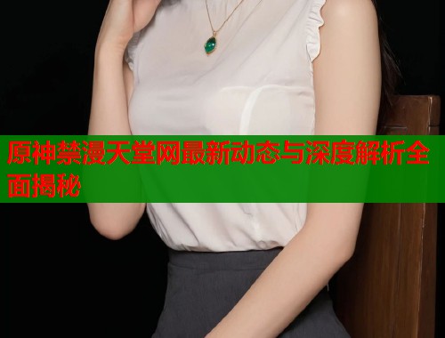 原神禁漫天堂网最新动态与深度解析全面揭秘  第1张