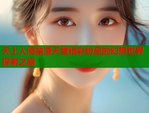 天上人间禁漫天堂精彩纷呈的幻想世界探索之旅  第2张