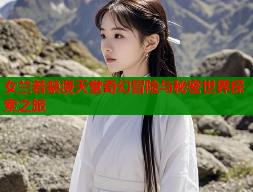 女兰若禁漫天堂奇幻冒险与秘密世界探索之旅  第1张