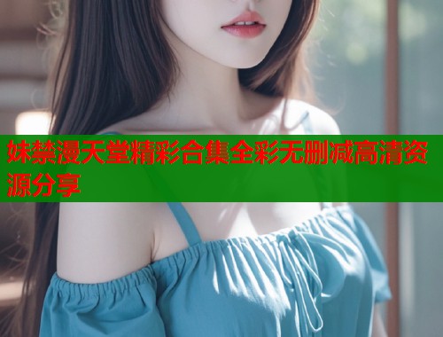 妹禁漫天堂精彩合集全彩无删减高清资源分享  第1张