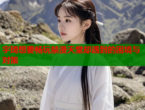 宇琦想要畅玩禁漫天堂却遇到的困境与对策  第1张