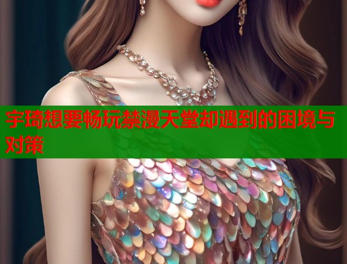 宇琦想要畅玩禁漫天堂却遇到的困境与对策  第2张