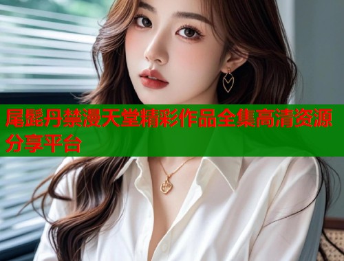 尾髭丹禁漫天堂精彩作品全集高清资源分享平台  第1张