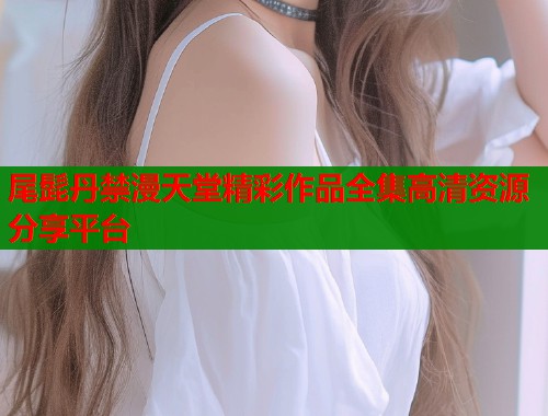 尾髭丹禁漫天堂精彩作品全集高清资源分享平台  第2张