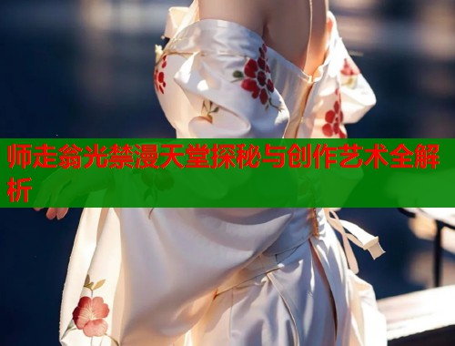 师走翁光禁漫天堂探秘与创作艺术全解析  第1张