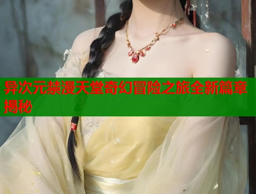 异次元禁漫天堂奇幻冒险之旅全新篇章揭秘  第2张