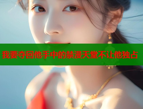 我要夺回他手中的禁漫天堂不让他独占  第1张