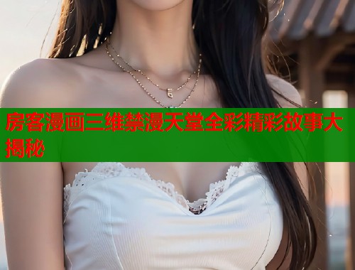 房客漫画三维禁漫天堂全彩精彩故事大揭秘  第1张