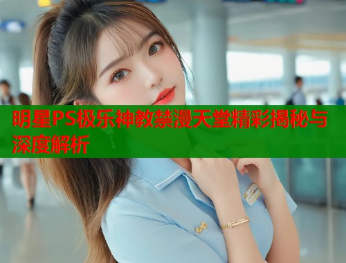 明星PS极乐神教禁漫天堂精彩揭秘与深度解析  第2张