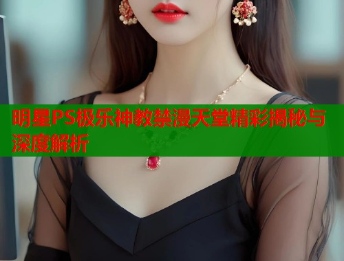 明星PS极乐神教禁漫天堂精彩揭秘与深度解析  第1张