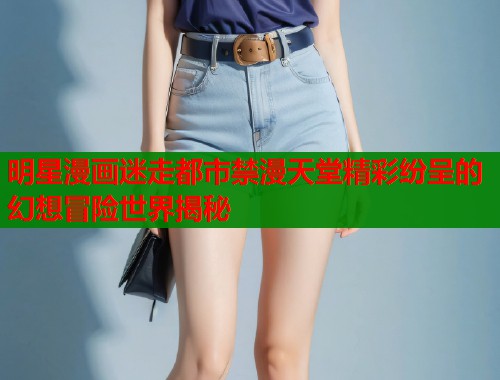 明星漫画迷走都市禁漫天堂精彩纷呈的幻想冒险世界揭秘  第1张