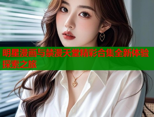 明星漫画与禁漫天堂精彩合集全新体验探索之旅  第1张