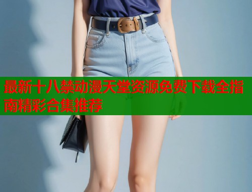 最新十八禁动漫天堂资源免费下载全指南精彩合集推荐  第1张