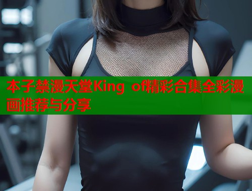 本子禁漫天堂King of精彩合集全彩漫画推荐与分享  第1张