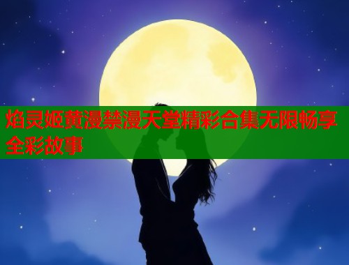 焰灵姬黄漫禁漫天堂精彩合集无限畅享全彩故事  第1张