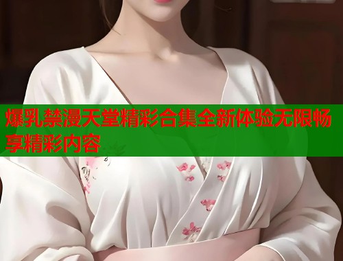 爆乳禁漫天堂精彩合集全新体验无限畅享精彩内容  第1张