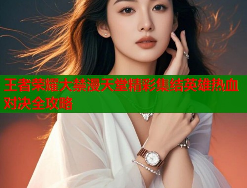 王者荣耀大禁漫天堂精彩集结英雄热血对决全攻略  第1张