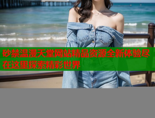 砂禁温漫天堂网站精品资源全新体验尽在这里探索精彩世界  第1张