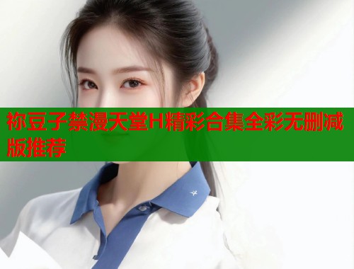 祢豆子禁漫天堂H精彩合集全彩无删减版推荐  第1张